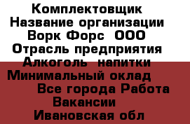 Комплектовщик › Название организации ­ Ворк Форс, ООО › Отрасль предприятия ­ Алкоголь, напитки › Минимальный оклад ­ 27 000 - Все города Работа » Вакансии   . Ивановская обл.